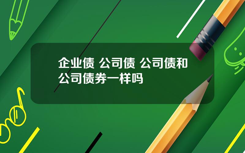 企业债 公司债 公司债和公司债券一样吗